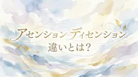 アセンション ディセンション 違いとは？